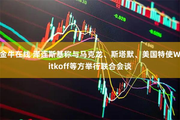 金牛在线 泽连斯基称与马克龙、斯塔默、美国特使Witkoff等方举行联合会谈
