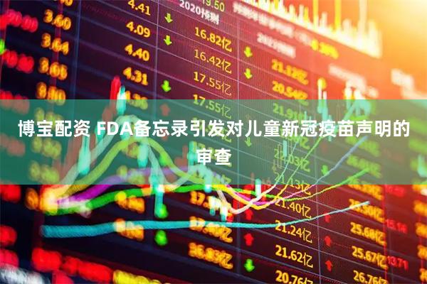 博宝配资 FDA备忘录引发对儿童新冠疫苗声明的审查