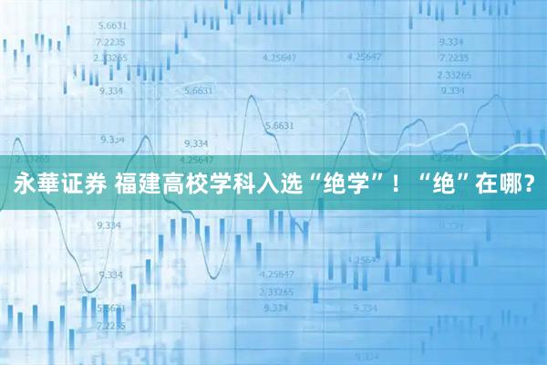 永華证券 福建高校学科入选“绝学”！“绝”在哪？