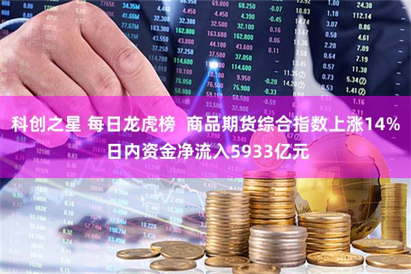 科创之星 每日龙虎榜  商品期货综合指数上涨14% 日内资金净流入5933亿元