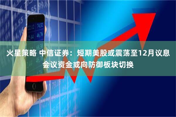 火星策略 中信证券：短期美股或震荡至12月议息会议资金或向防御板块切换