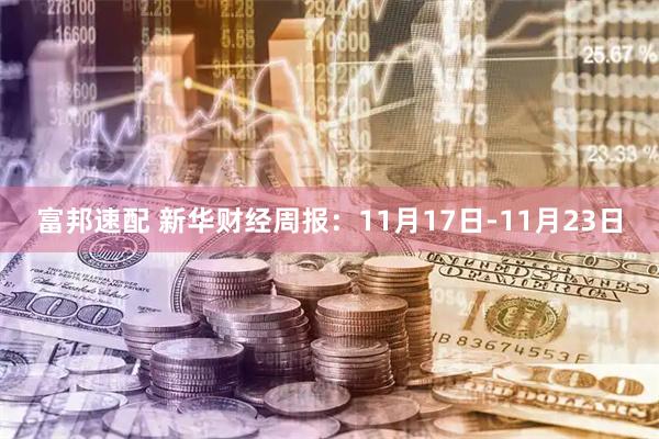 富邦速配 新华财经周报：11月17日-11月23日