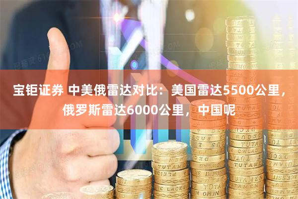 宝钜证券 中美俄雷达对比：美国雷达5500公里，俄罗斯雷达6000公里，中国呢