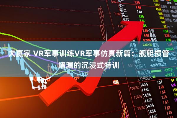 大赢家 VR军事训练VR军事仿真新篇：舰艇损管堵漏的沉浸式特训