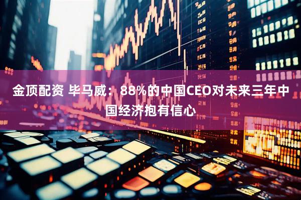 金顶配资 毕马威：88%的中国CEO对未来三年中国经济抱有信心