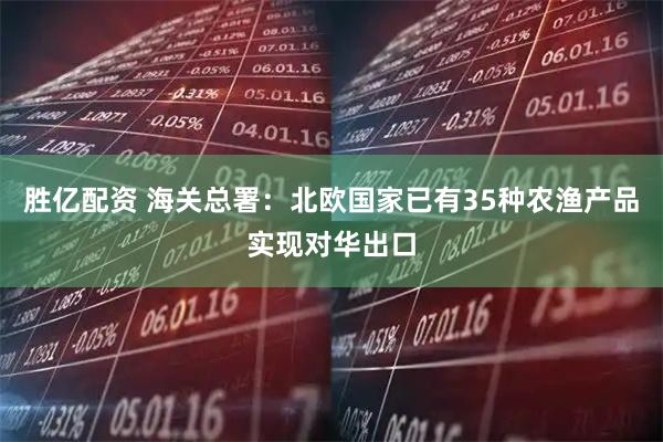 胜亿配资 海关总署：北欧国家已有35种农渔产品实现对华出口