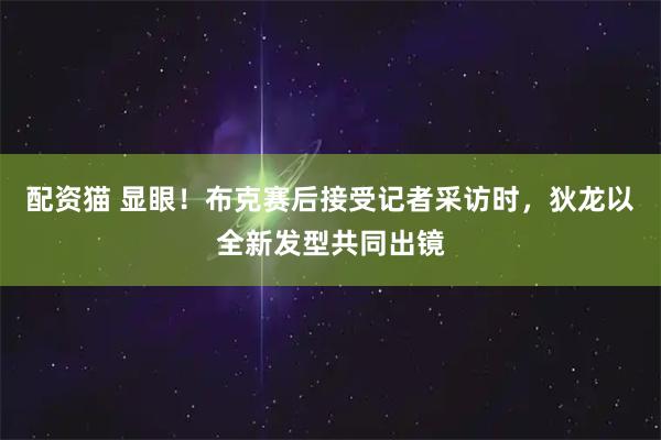 配资猫 显眼！布克赛后接受记者采访时，狄龙以全新发型共同出镜