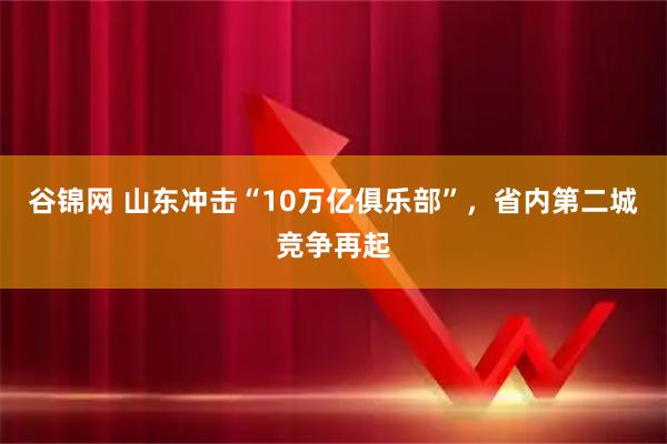 谷锦网 山东冲击“10万亿俱乐部”，省内第二城竞争再起