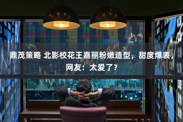 鼎茂策略 北影校花王嘉丽粉嫩造型，甜度爆表，网友：太爱了？