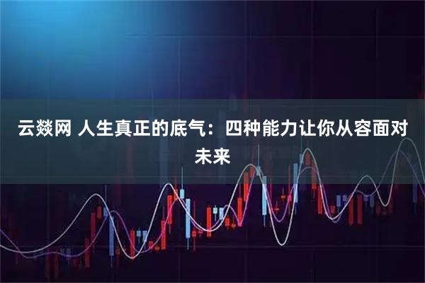 云燚网 人生真正的底气：四种能力让你从容面对未来