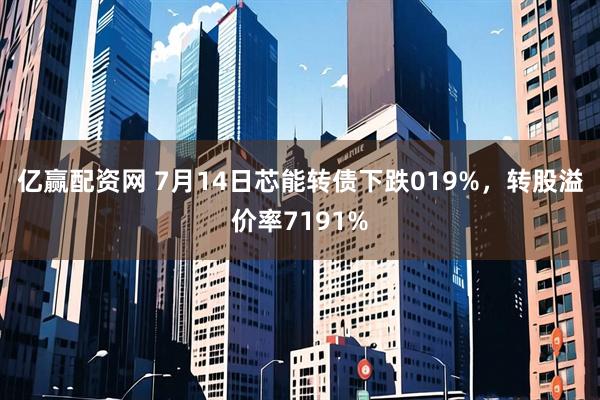 亿赢配资网 7月14日芯能转债下跌019%，转股溢价率7191%