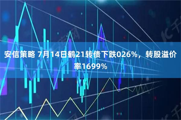 安信策略 7月14日鹤21转债下跌026%，转股溢价率1699%