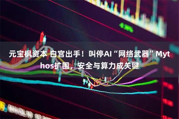 元宝枫资本 白宫出手！叫停AI“网络武器”Mythos扩围，安全与算力成关键