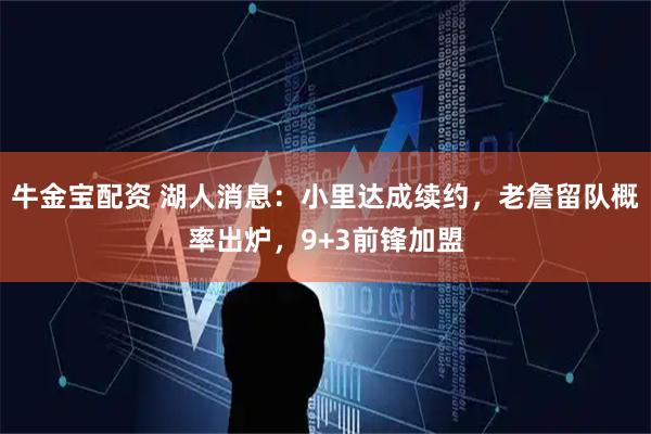 牛金宝配资 湖人消息：小里达成续约，老詹留队概率出炉，9+3前锋加盟