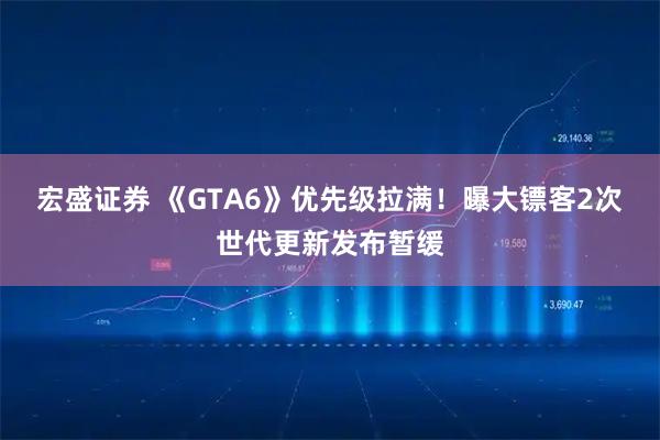 宏盛证券 《GTA6》优先级拉满！曝大镖客2次世代更新发布暂缓
