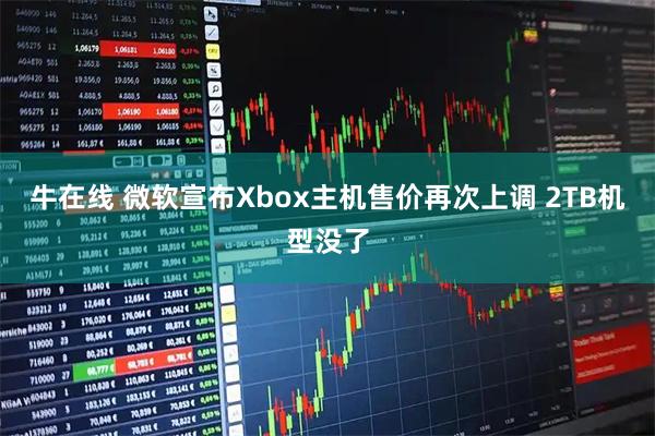 牛在线 微软宣布Xbox主机售价再次上调 2TB机型没了